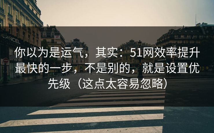 你以为是运气，其实：51网效率提升最快的一步，不是别的，就是设置优先级（这点太容易忽略）