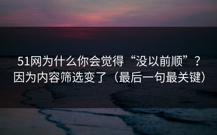 51网为什么你会觉得“没以前顺”？因为内容筛选变了（最后一句最关键）  第1张