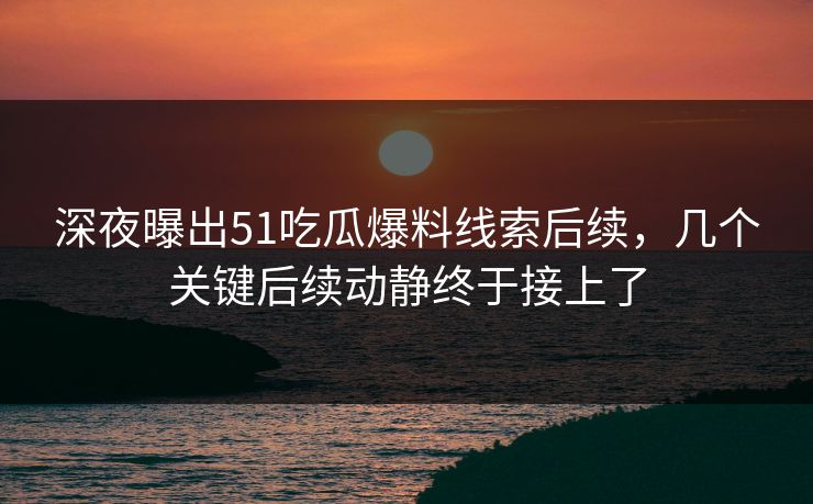深夜曝出51吃瓜爆料线索后续，几个关键后续动静终于接上了