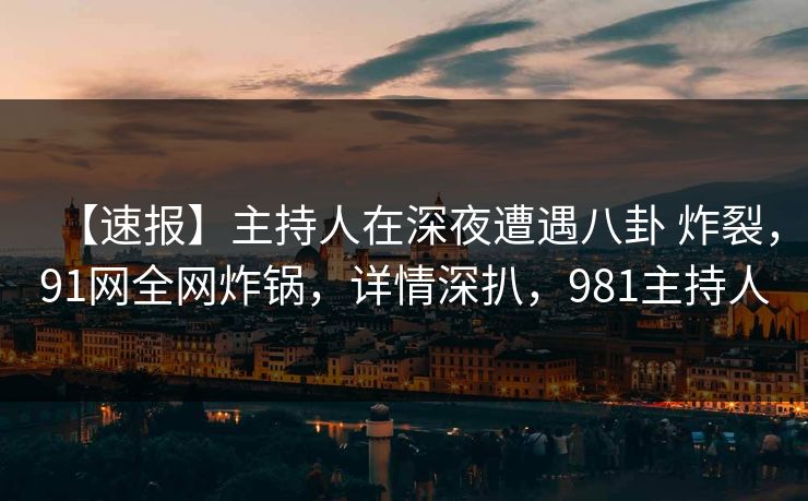【速报】主持人在深夜遭遇八卦 炸裂，91网全网炸锅，详情深扒，981主持人