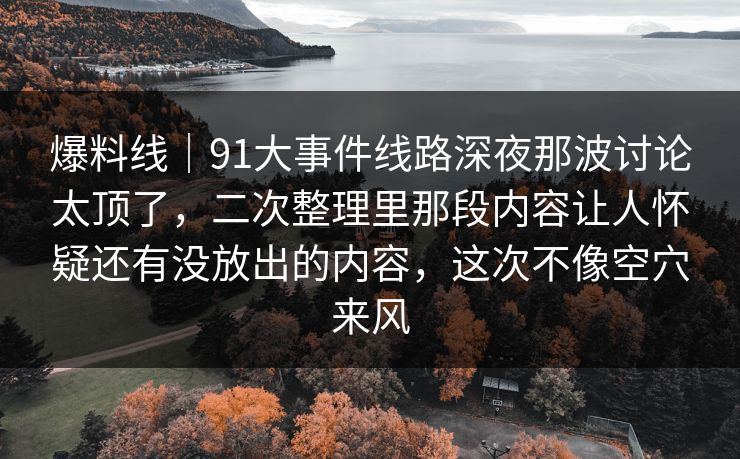爆料线｜91大事件线路深夜那波讨论太顶了，二次整理里那段内容让人怀疑还有没放出的内容，这次不像空穴来风  第1张