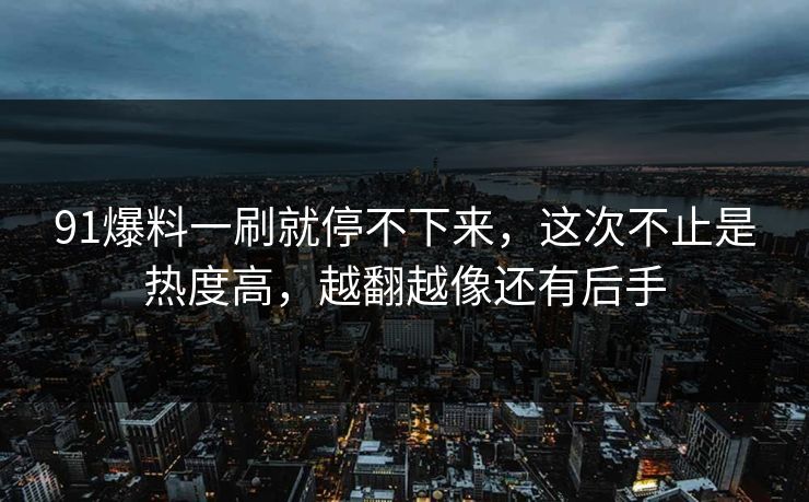 91爆料一刷就停不下来，这次不止是热度高，越翻越像还有后手